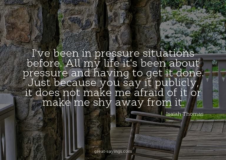 I've been in pressure situations before. All my life it