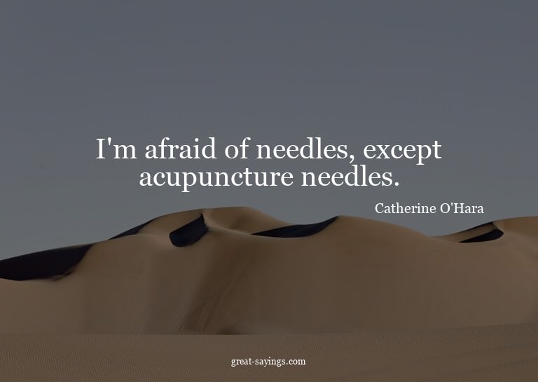 I'm afraid of needles, except acupuncture needles.

