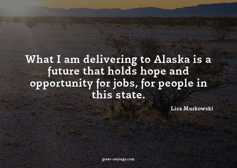 What I am delivering to Alaska is a future that holds h
