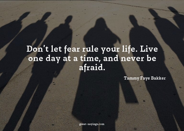 Don't let fear rule your life. Live one day at a time,