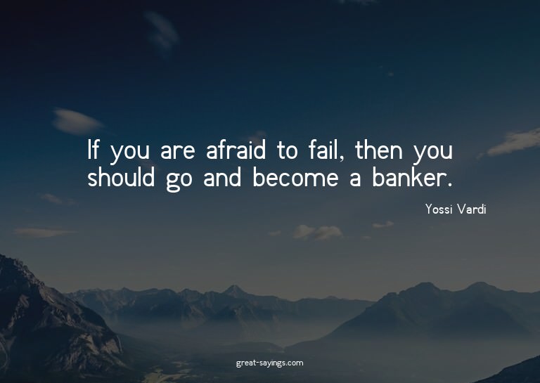 If you are afraid to fail, then you should go and becom