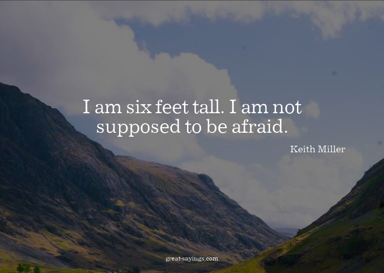 I am six feet tall. I am not supposed to be afraid.

