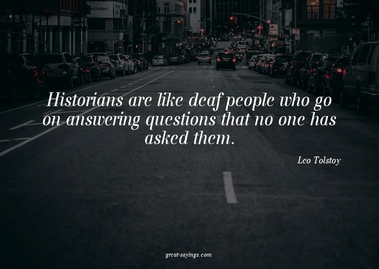 Historians are like deaf people who go on answering que