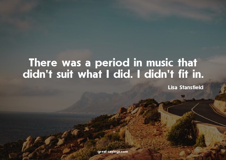There was a period in music that didn't suit what I did