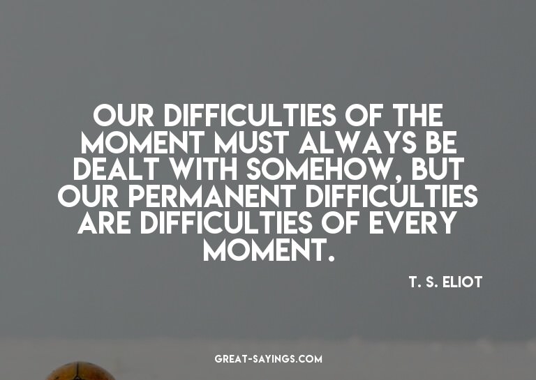 Our difficulties of the moment must always be dealt wit