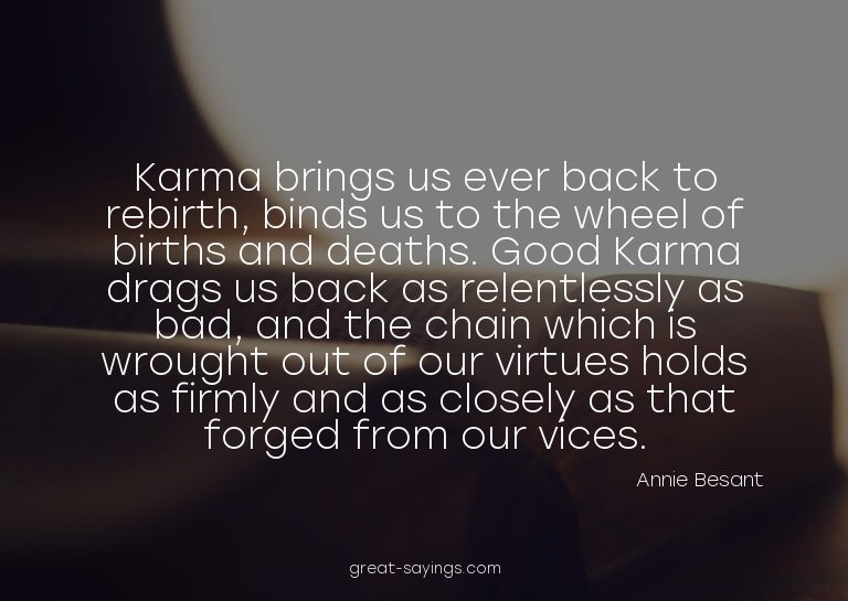 Karma brings us ever back to rebirth, binds us to the w