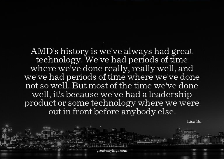 AMD's history is we've always had great technology. We'