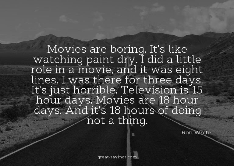 Movies are boring. It's like watching paint dry. I did