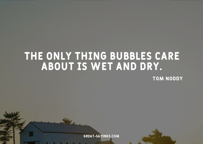 The only thing bubbles care about is wet and dry.

