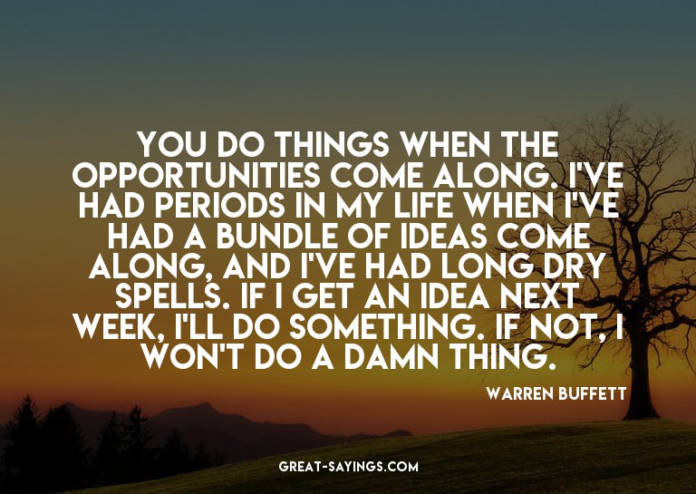 You do things when the opportunities come along. I've h
