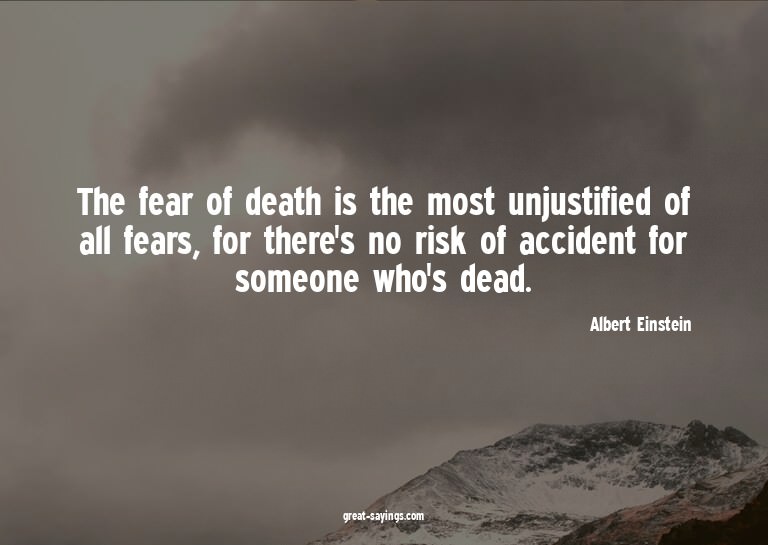 The fear of death is the most unjustified of all fears,