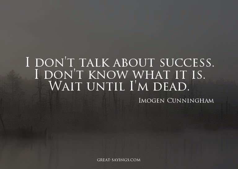 I don't talk about success. I don't know what it is. Wa