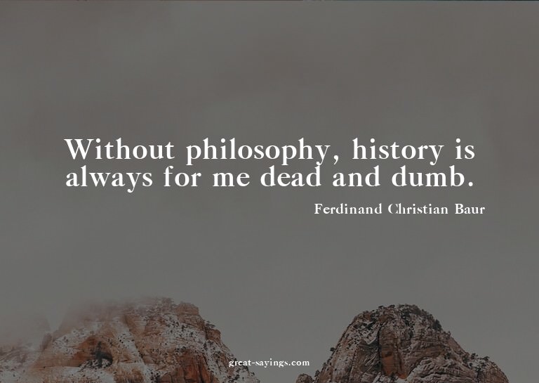 Without philosophy, history is always for me dead and d