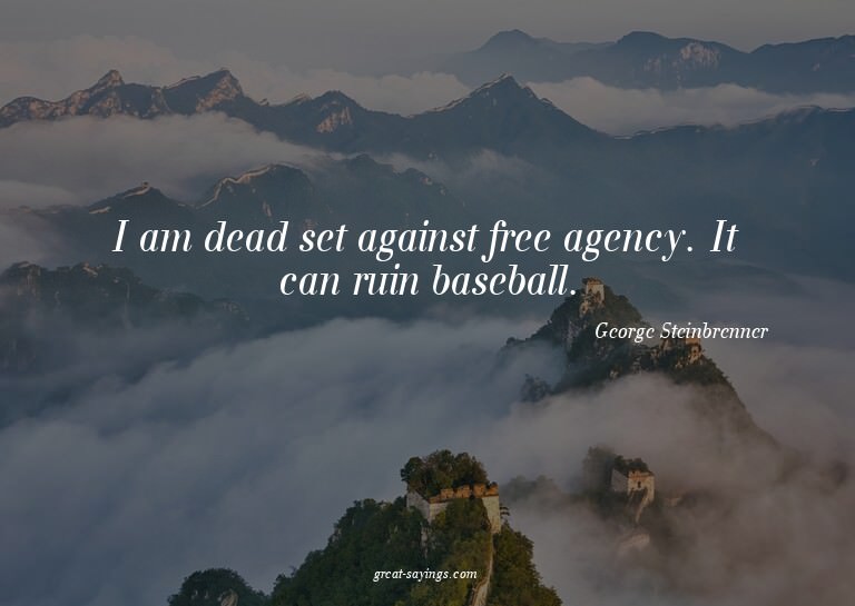 I am dead set against free agency. It can ruin baseball