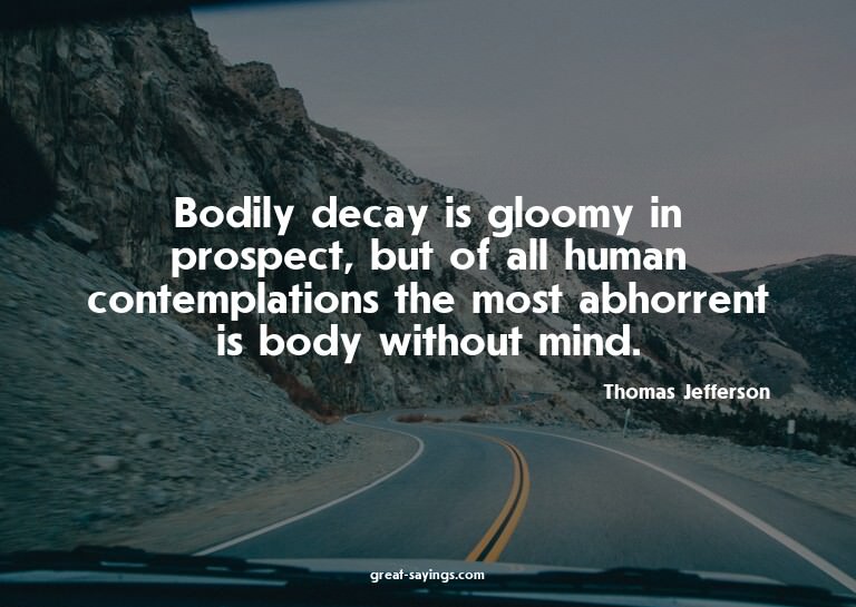 Bodily decay is gloomy in prospect, but of all human co