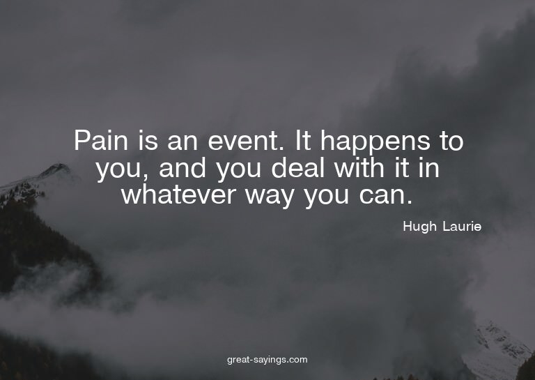 Pain is an event. It happens to you, and you deal with