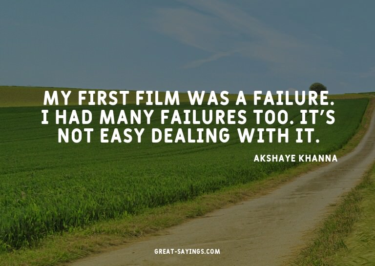 My first film was a failure. I had many failures too. I