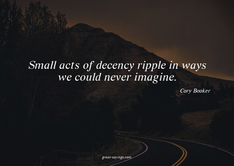 Small acts of decency ripple in ways we could never ima