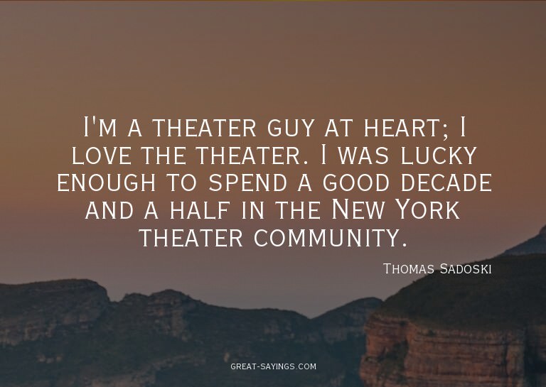 I'm a theater guy at heart; I love the theater. I was l