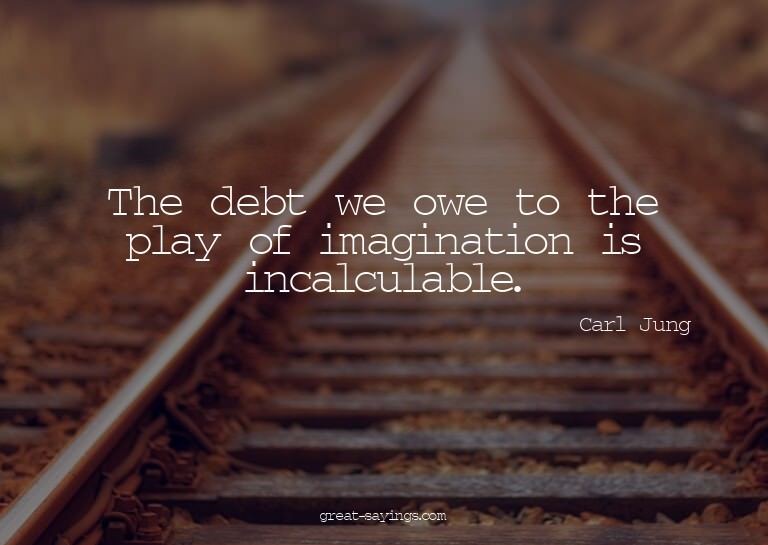 The debt we owe to the play of imagination is incalcula