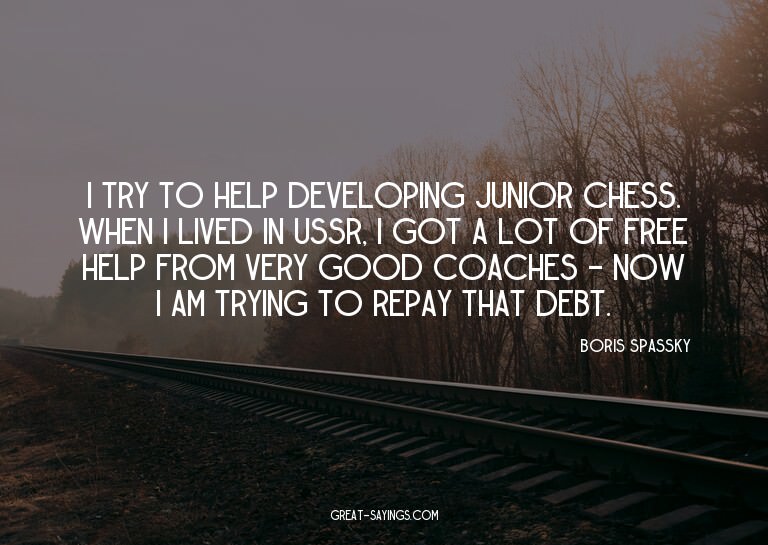I try to help developing junior chess. When I lived in