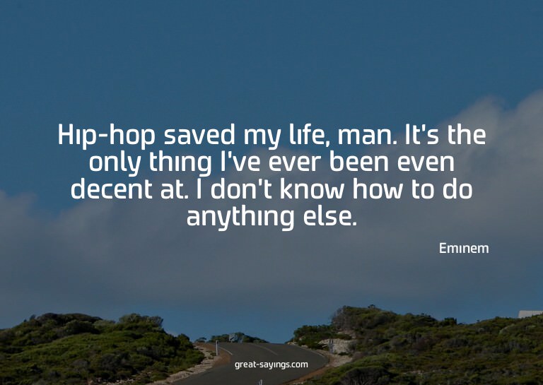 Hip-hop saved my life, man. It's the only thing I've ev