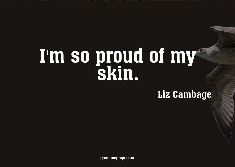 I'm so proud of my skin.

