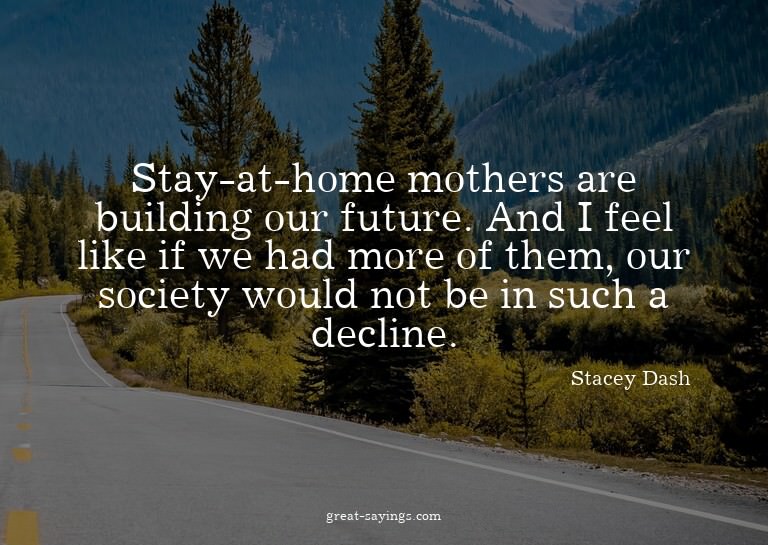 Stay-at-home mothers are building our future. And I fee