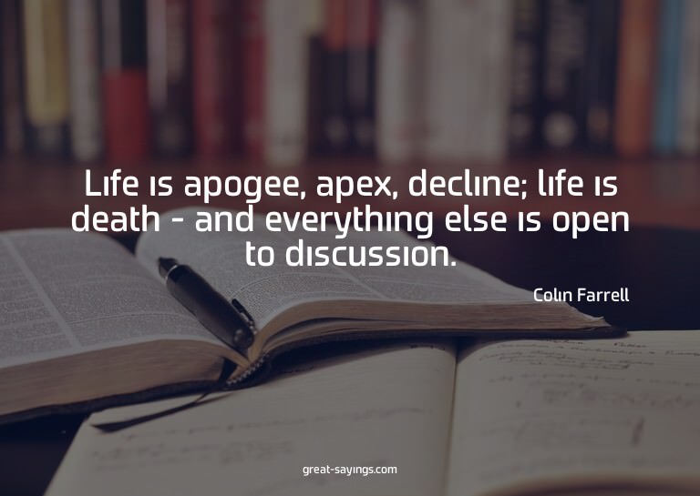 Life is apogee, apex, decline; life is death - and ever