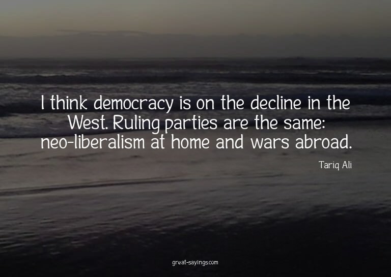 I think democracy is on the decline in the West. Ruling