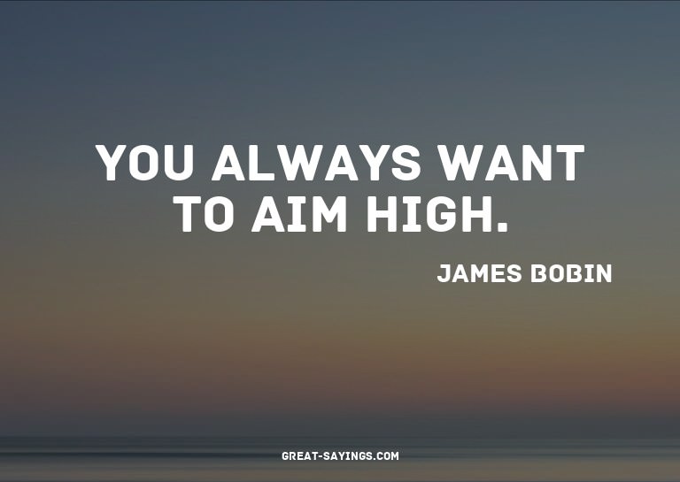 You always want to aim high.


