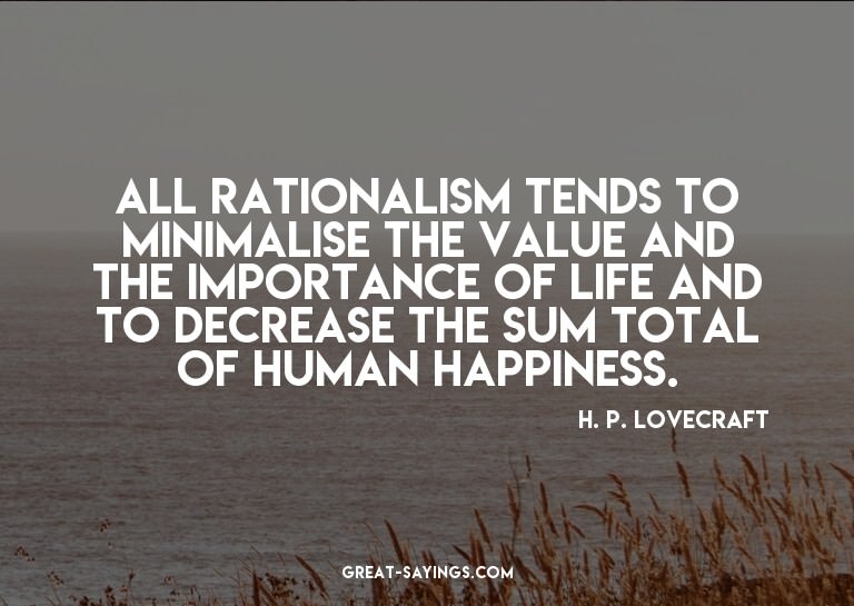 All rationalism tends to minimalise the value and the i