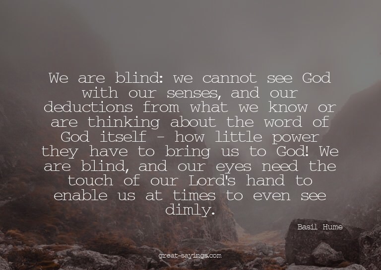 We are blind: we cannot see God with our senses, and ou