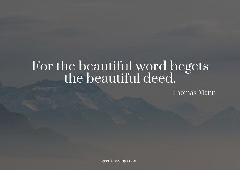 For the beautiful word begets the beautiful deed.

