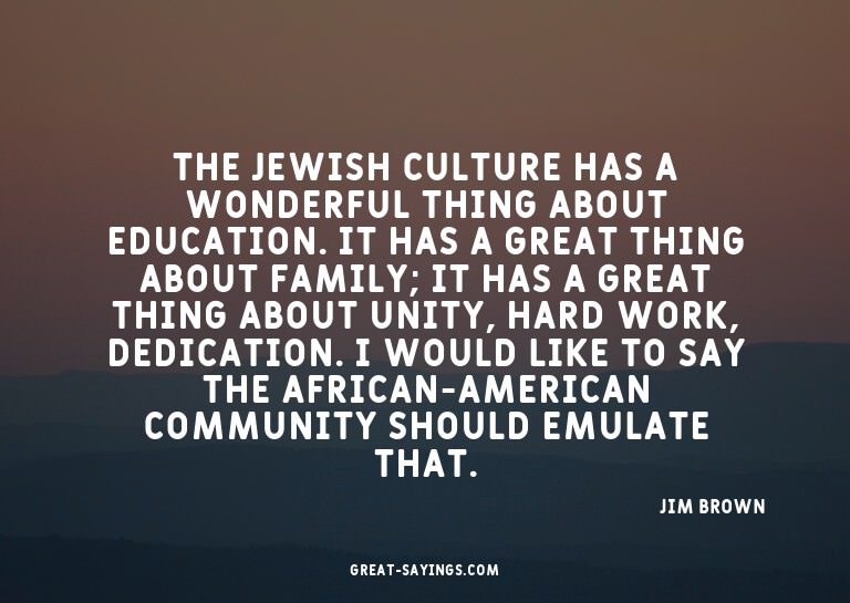 The Jewish culture has a wonderful thing about educatio
