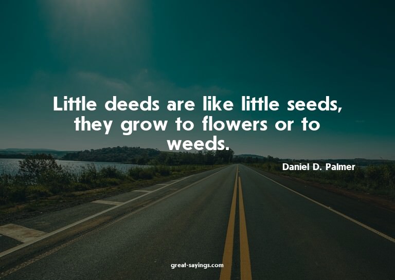 Little deeds are like little seeds, they grow to flower