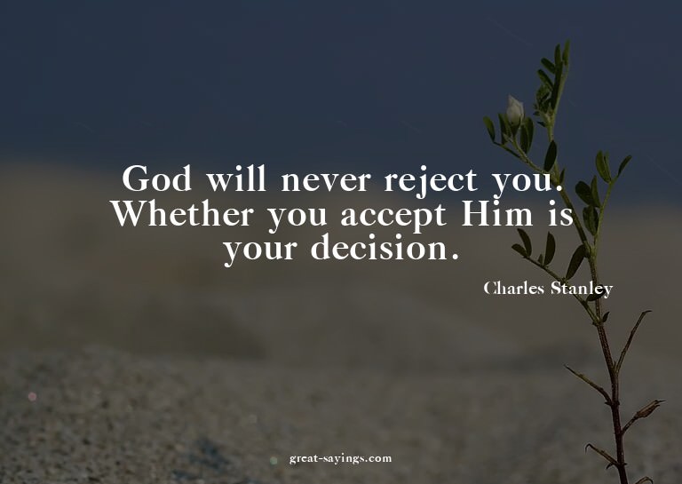 God will never reject you. Whether you accept Him is yo