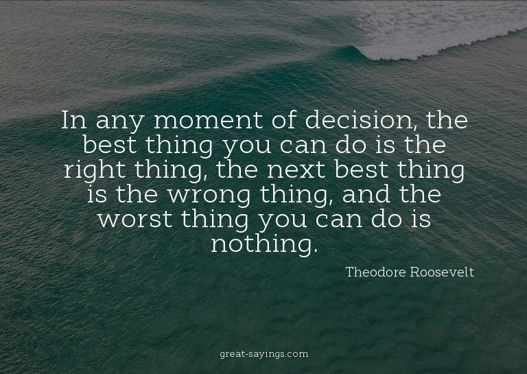 In any moment of decision, the best thing you can do is