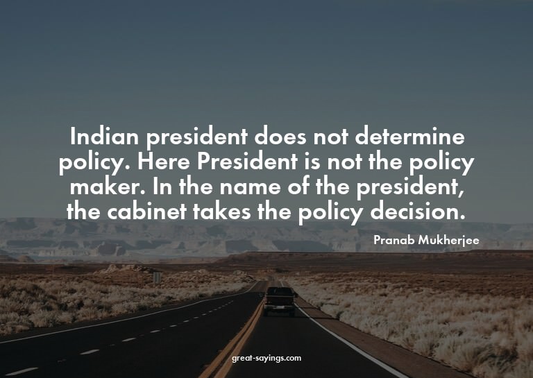 Indian president does not determine policy. Here Presid