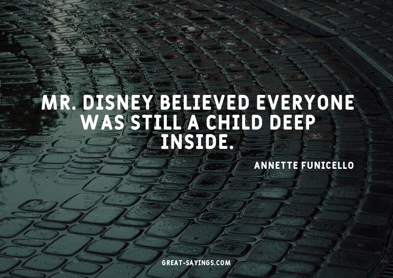 Mr. Disney believed everyone was still a child deep ins