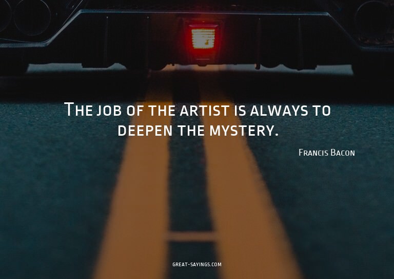 The job of the artist is always to deepen the mystery.

