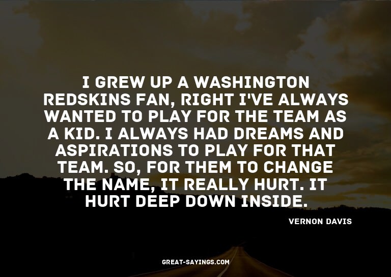 I grew up a Washington Redskins fan, right? I've always