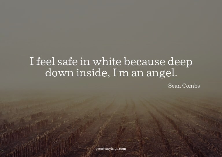 I feel safe in white because deep down inside, I'm an a