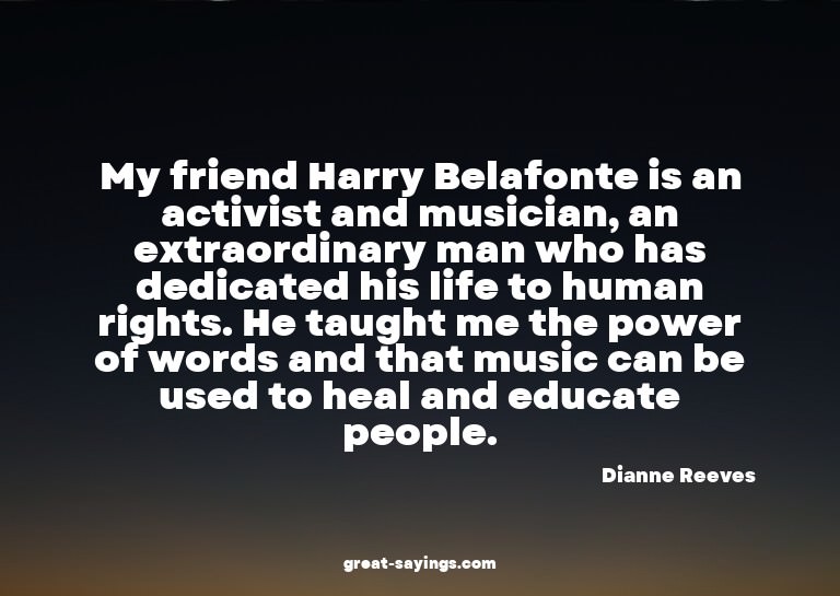 My friend Harry Belafonte is an activist and musician,