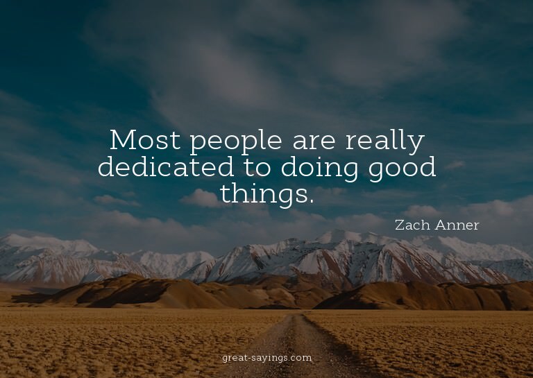 Most people are really dedicated to doing good things.

