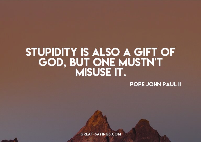 Stupidity is also a gift of God, but one mustn't misuse