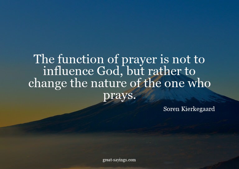 The function of prayer is not to influence God, but rat