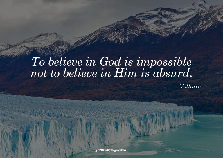 To believe in God is impossible not to believe in Him i