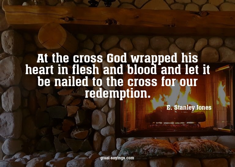 At the cross God wrapped his heart in flesh and blood a