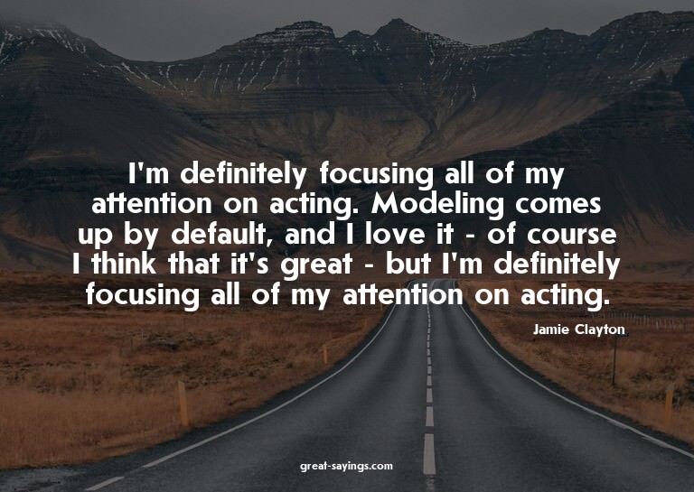 I'm definitely focusing all of my attention on acting.